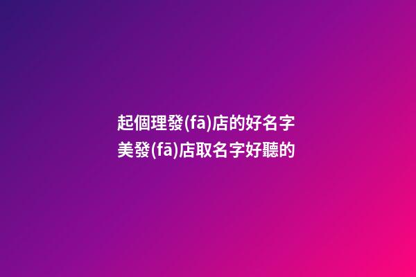 起個理發(fā)店的好名字 美發(fā)店取名字好聽的-第1張-店鋪起名-玄機派